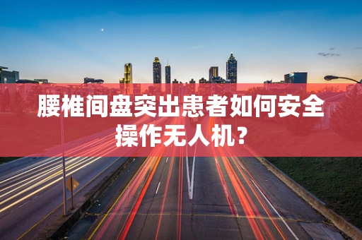 腰椎间盘突出患者如何安全操作无人机？