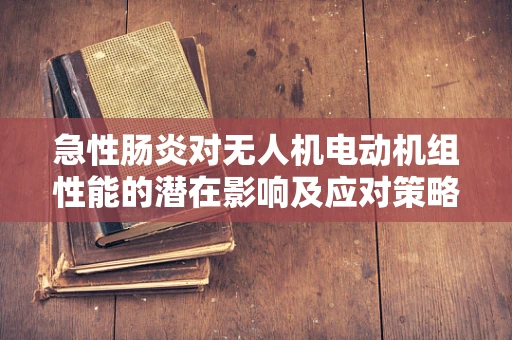 急性肠炎对无人机电动机组性能的潜在影响及应对策略