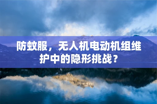 防蚊服，无人机电动机组维护中的隐形挑战？