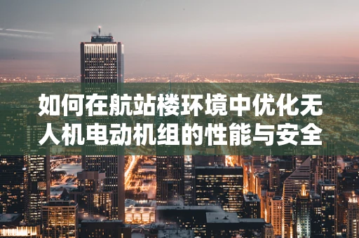 如何在航站楼环境中优化无人机电动机组的性能与安全？