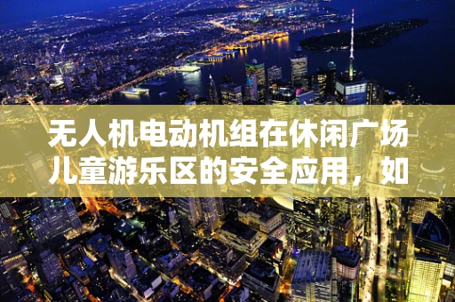 无人机电动机组在休闲广场儿童游乐区的安全应用，如何平衡乐趣与安全？