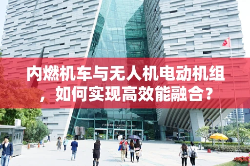 内燃机车与无人机电动机组，如何实现高效能融合？