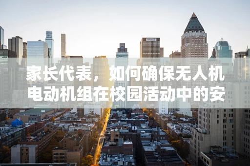 家长代表，如何确保无人机电动机组在校园活动中的安全使用？
