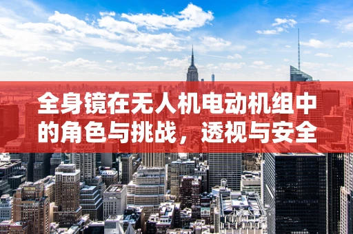 全身镜在无人机电动机组中的角色与挑战，透视与安全并重