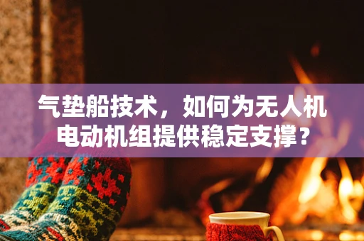 气垫船技术，如何为无人机电动机组提供稳定支撑？