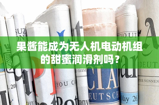 果酱能成为无人机电动机组的甜蜜润滑剂吗？
