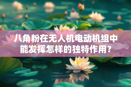 八角粉在无人机电动机组中能发挥怎样的独特作用？