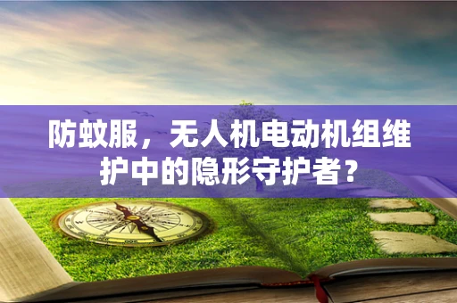 防蚊服，无人机电动机组维护中的隐形守护者？