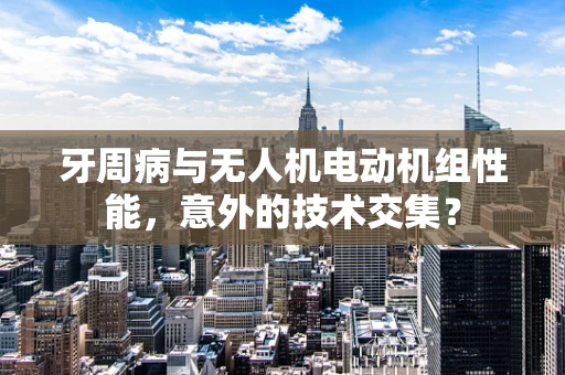 牙周病与无人机电动机组性能，意外的技术交集？