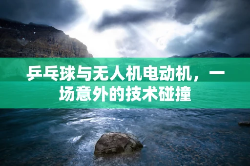 乒乓球与无人机电动机，一场意外的技术碰撞