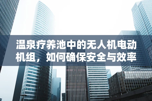 温泉疗养池中的无人机电动机组，如何确保安全与效率？