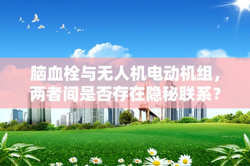 脑血栓与无人机电动机组，两者间是否存在隐秘联系？