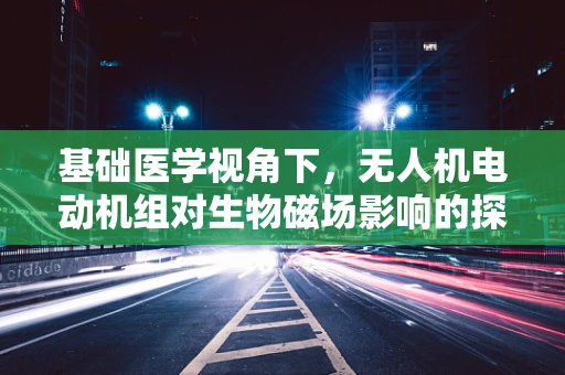 基础医学视角下，无人机电动机组对生物磁场影响的探索