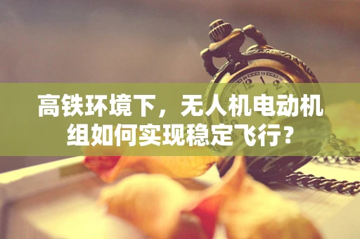 高铁环境下，无人机电动机组如何实现稳定飞行？
