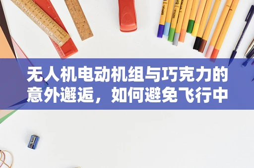 无人机电动机组与巧克力的意外邂逅，如何避免飞行中的甜蜜陷阱？