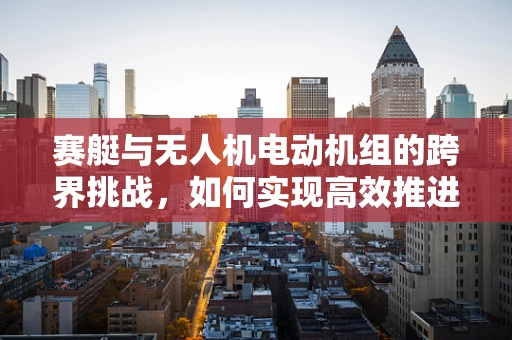 赛艇与无人机电动机组的跨界挑战，如何实现高效推进？