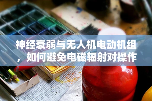 神经衰弱与无人机电动机组，如何避免电磁辐射对操作员的影响？