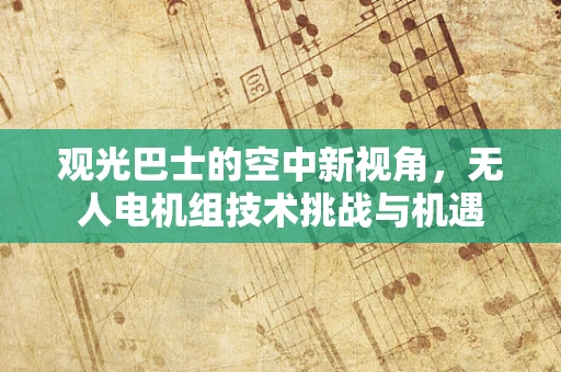 观光巴士的空中新视角，无人电机组技术挑战与机遇