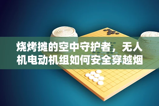 烧烤摊的空中守护者，无人机电动机组如何安全穿越烟熏火燎的夜晚？