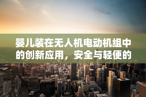 婴儿装在无人机电动机组中的创新应用，安全与轻便的完美结合
