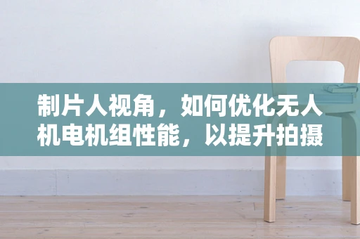 制片人视角，如何优化无人机电机组性能，以提升拍摄稳定性？