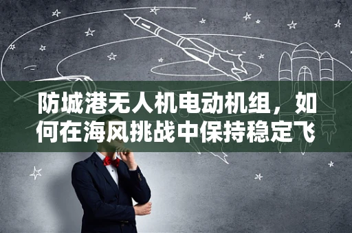 防城港无人机电动机组，如何在海风挑战中保持稳定飞行？