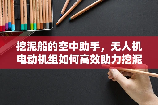 挖泥船的空中助手，无人机电动机组如何高效助力挖泥作业？
