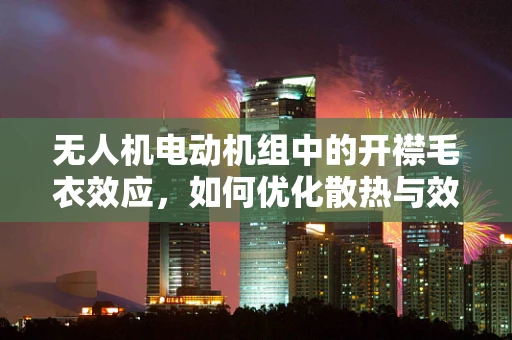 无人机电动机组中的开襟毛衣效应，如何优化散热与效率？
