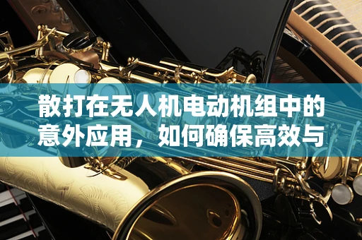 散打在无人机电动机组中的意外应用，如何确保高效与安全？