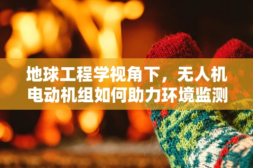 地球工程学视角下，无人机电动机组如何助力环境监测与保护？