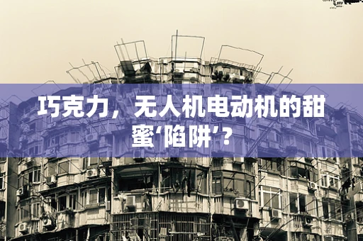 巧克力，无人机电动机的甜蜜‘陷阱’？
