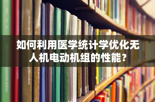 如何利用医学统计学优化无人机电动机组的性能？