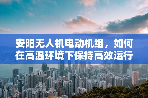 安阳无人机电动机组，如何在高温环境下保持高效运行？