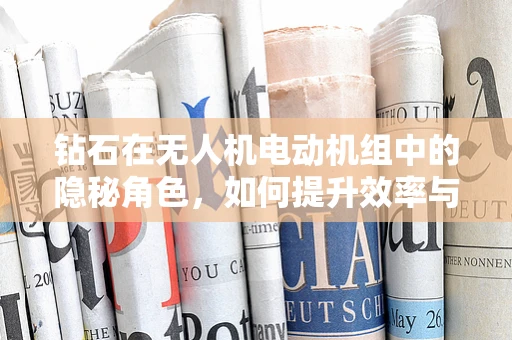 钻石在无人机电动机组中的隐秘角色，如何提升效率与耐用性？