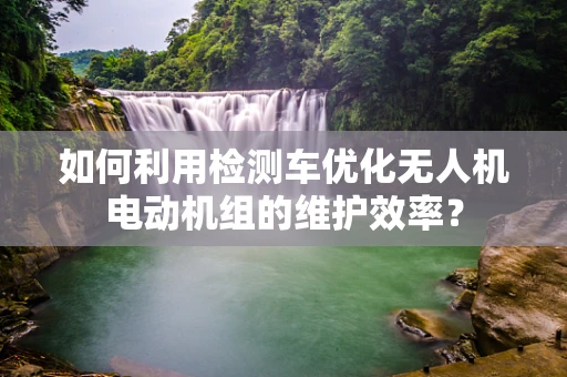 如何利用检测车优化无人机电动机组的维护效率？