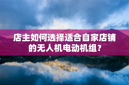 店主如何选择适合自家店铺的无人机电动机组？