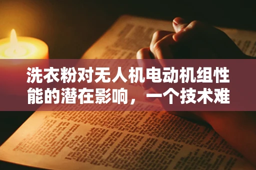 洗衣粉对无人机电动机组性能的潜在影响，一个技术难题？