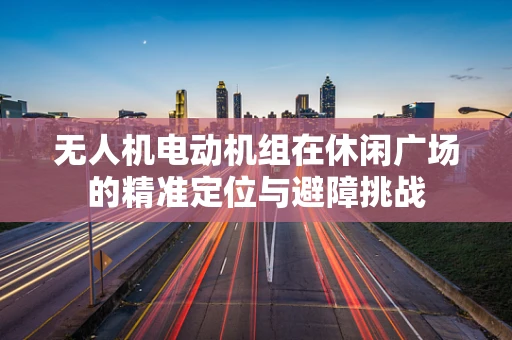无人机电动机组在休闲广场的精准定位与避障挑战