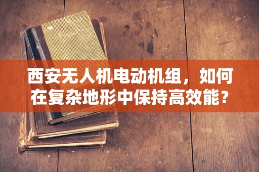 西安无人机电动机组，如何在复杂地形中保持高效能？