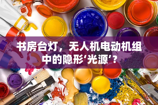 书房台灯，无人机电动机组中的隐形‘光源’？