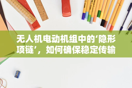 无人机电动机组中的‘隐形项链’，如何确保稳定传输？