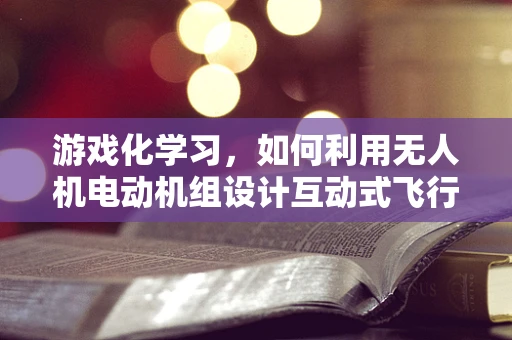 游戏化学习，如何利用无人机电动机组设计互动式飞行挑战？