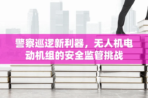 警察巡逻新利器，无人机电动机组的安全监管挑战