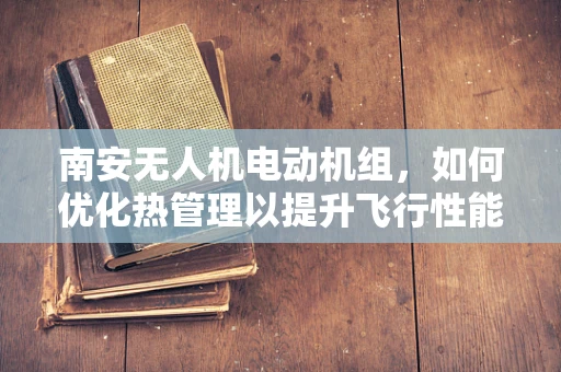 南安无人机电动机组，如何优化热管理以提升飞行性能？