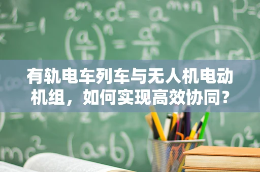 有轨电车列车与无人机电动机组，如何实现高效协同？