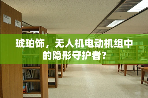 琥珀饰，无人机电动机组中的隐形守护者？