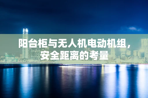 阳台柜与无人机电动机组，安全距离的考量