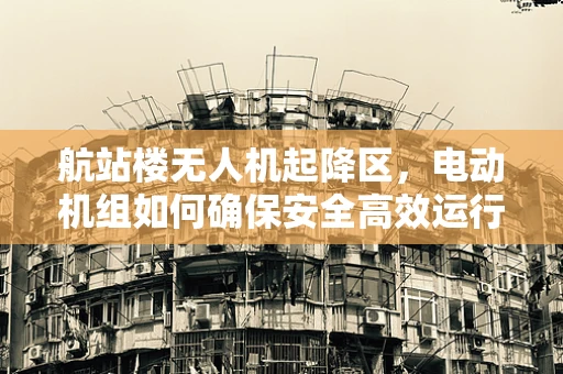 航站楼无人机起降区，电动机组如何确保安全高效运行？