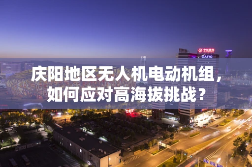 庆阳地区无人机电动机组，如何应对高海拔挑战？