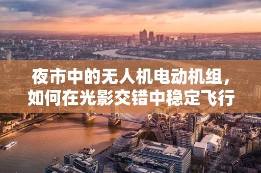 夜市中的无人机电动机组，如何在光影交错中稳定飞行？
